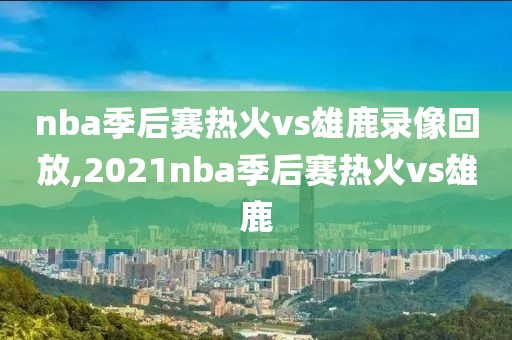 nba季后赛热火vs雄鹿录像回放,2021nba季后赛热火vs雄鹿