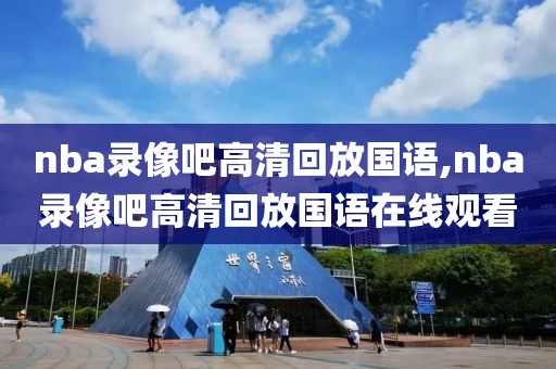 nba录像吧高清回放国语,nba录像吧高清回放国语在线观看
