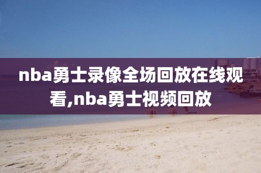 nba勇士录像全场回放在线观看,nba勇士视频回放