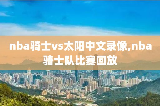nba骑士vs太阳中文录像,nba骑士队比赛回放