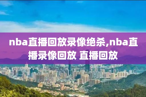 nba直播回放录像绝杀,nba直播录像回放 直播回放