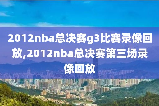2012nba总决赛g3比赛录像回放,2012nba总决赛第三场录像回放