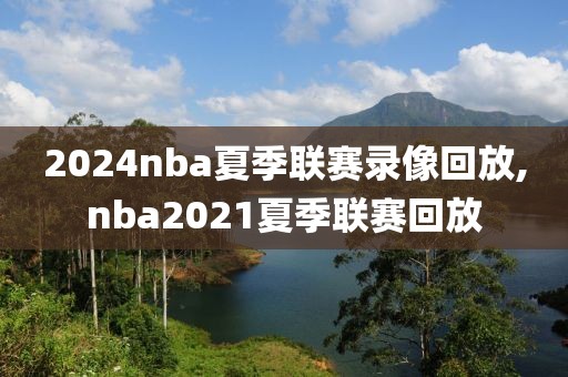 2024nba夏季联赛录像回放,nba2021夏季联赛回放