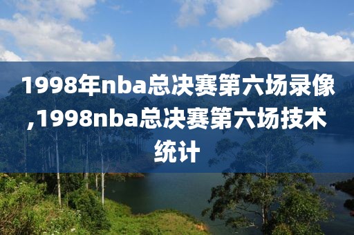 1998年nba总决赛第六场录像,1998nba总决赛第六场技术统计