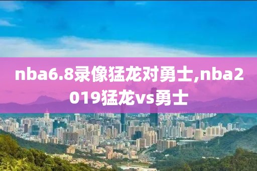 nba6.8录像猛龙对勇士,nba2019猛龙vs勇士