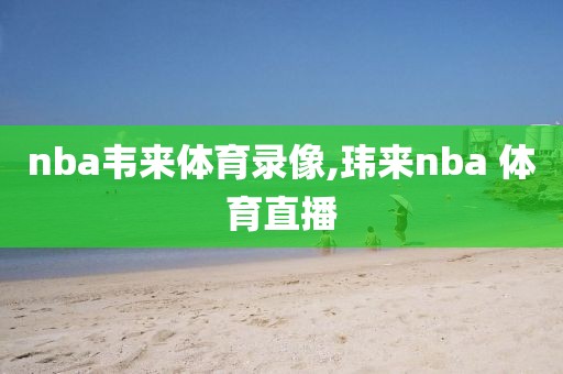 nba韦来体育录像,玮来nba 体育直播