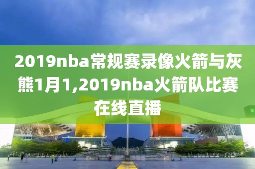 2019nba常规赛录像火箭与灰熊1月1,2019nba火箭队比赛在线直播