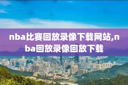 nba比赛回放录像下载网站,nba回放录像回放下载