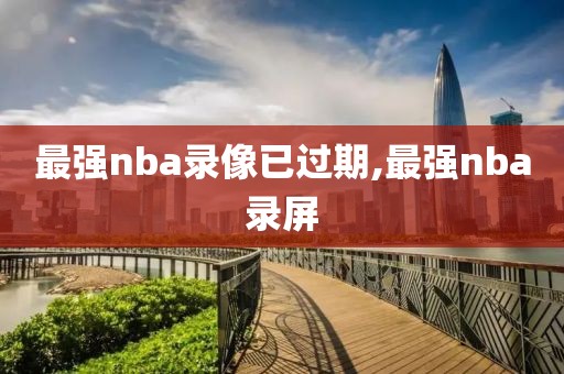 最强nba录像已过期,最强nba录屏