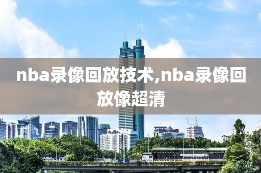 nba录像回放技术,nba录像回放像超清