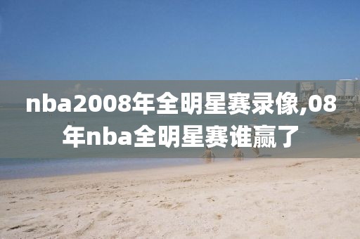nba2008年全明星赛录像,08年nba全明星赛谁赢了