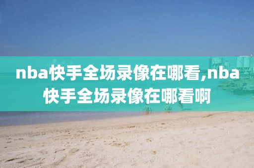 nba快手全场录像在哪看,nba快手全场录像在哪看啊
