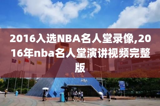 2016入选NBA名人堂录像,2016年nba名人堂演讲视频完整版