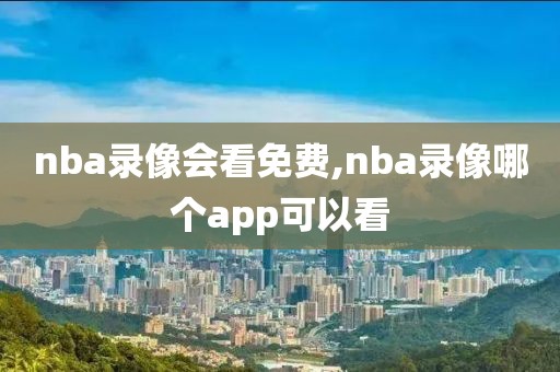 nba录像会看免费,nba录像哪个app可以看