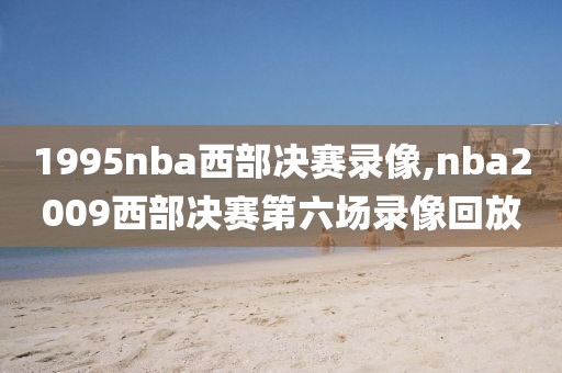 1995nba西部决赛录像,nba2009西部决赛第六场录像回放
