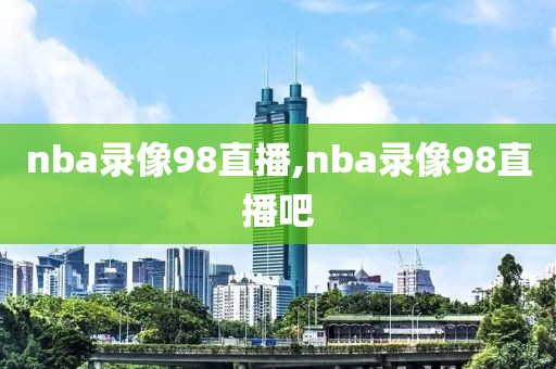 nba录像98直播,nba录像98直播吧