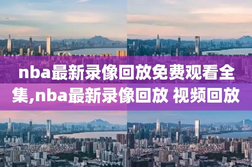 nba最新录像回放免费观看全集,nba最新录像回放 视频回放