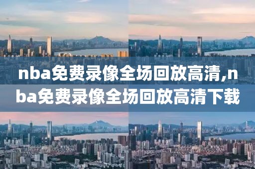 nba免费录像全场回放高清,nba免费录像全场回放高清下载
