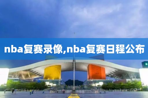 nba复赛录像,nba复赛日程公布