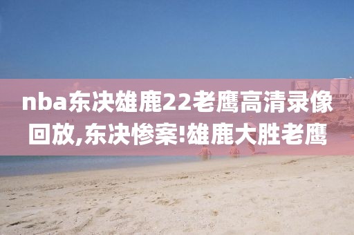 nba东决雄鹿22老鹰高清录像回放,东决惨案!雄鹿大胜老鹰