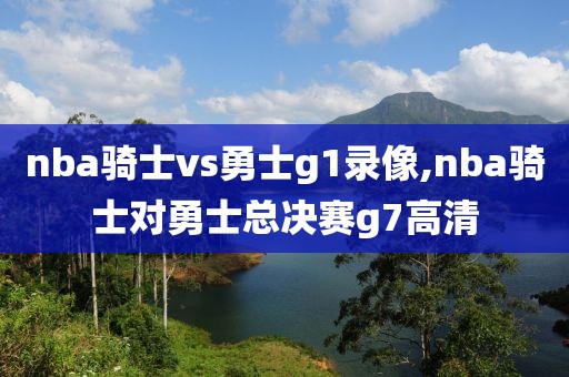 nba骑士vs勇士g1录像,nba骑士对勇士总决赛g7高清