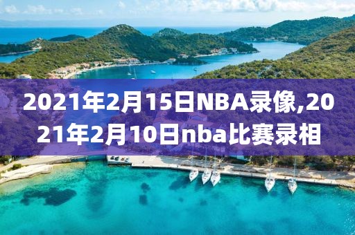 2021年2月15日NBA录像,2021年2月10日nba比赛录相
