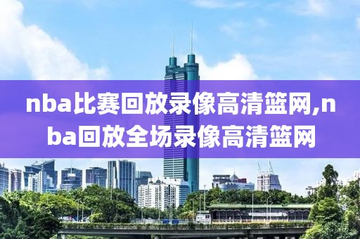 nba比赛回放录像高清篮网,nba回放全场录像高清篮网