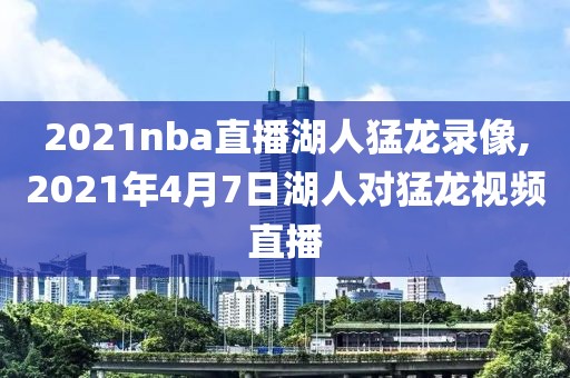 2021nba直播湖人猛龙录像,2021年4月7日湖人对猛龙视频直播
