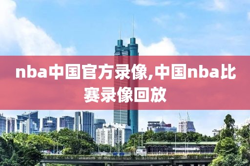 nba中国官方录像,中国nba比赛录像回放