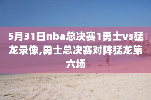 5月31日nba总决赛1勇士vs猛龙录像,勇士总决赛对阵猛龙第六场