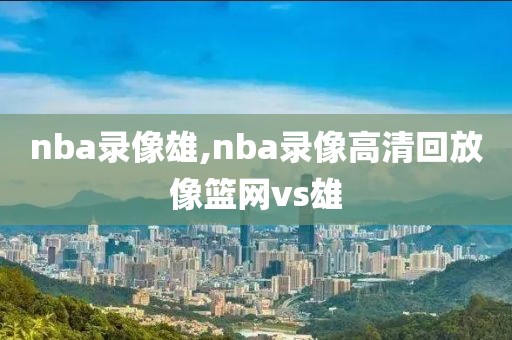 nba录像雄,nba录像高清回放像篮网vs雄
