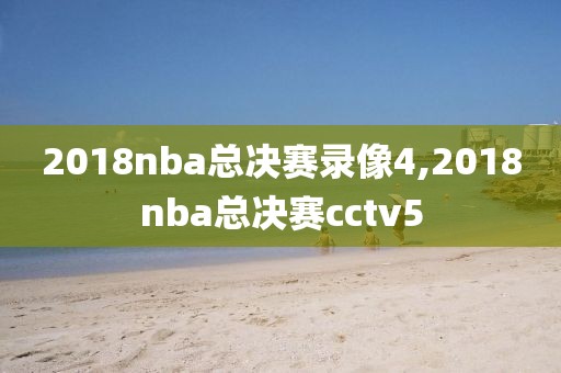 2018nba总决赛录像4,2018nba总决赛cctv5