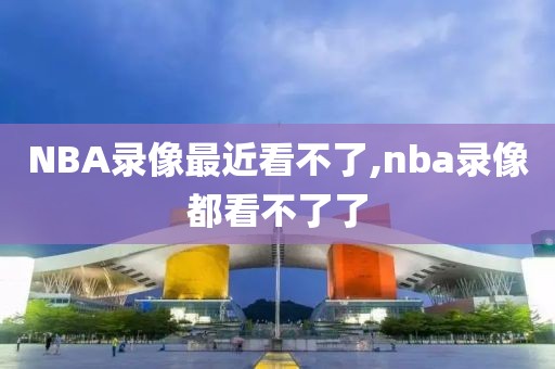 NBA录像最近看不了,nba录像都看不了了