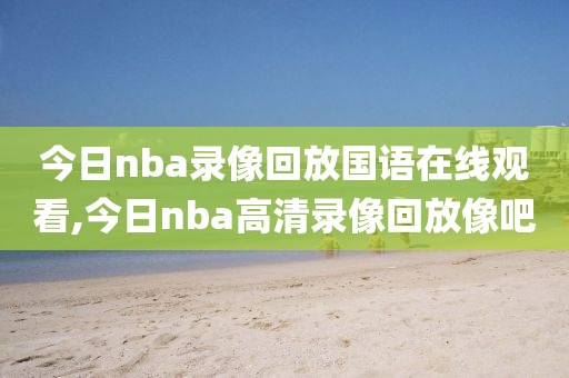 今日nba录像回放国语在线观看,今日nba高清录像回放像吧