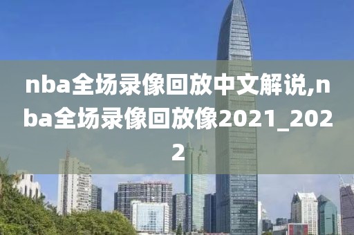 nba全场录像回放中文解说,nba全场录像回放像2021_2022