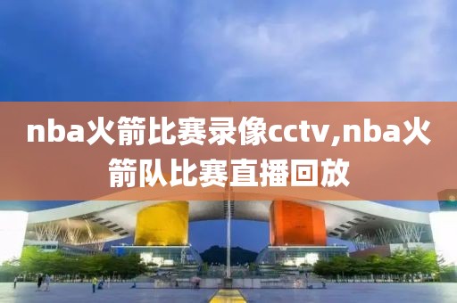 nba火箭比赛录像cctv,nba火箭队比赛直播回放