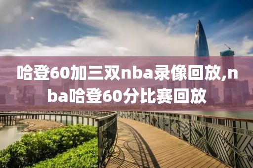 哈登60加三双nba录像回放,nba哈登60分比赛回放