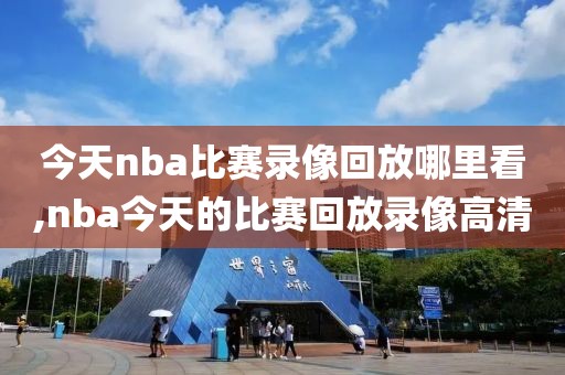 今天nba比赛录像回放哪里看,nba今天的比赛回放录像高清