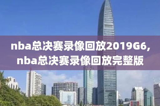 nba总决赛录像回放2019G6,nba总决赛录像回放完整版