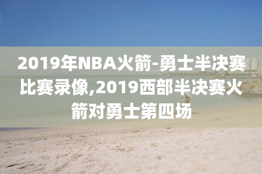 2019年NBA火箭-勇士半决赛比赛录像,2019西部半决赛火箭对勇士第四场