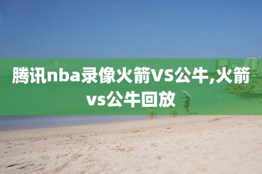 腾讯nba录像火箭VS公牛,火箭vs公牛回放