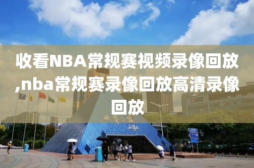 收看NBA常规赛视频录像回放,nba常规赛录像回放高清录像回放