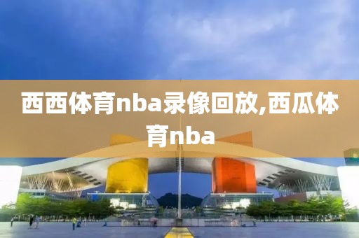 西西体育nba录像回放,西瓜体育nba