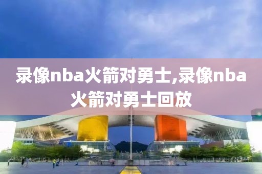 录像nba火箭对勇士,录像nba火箭对勇士回放