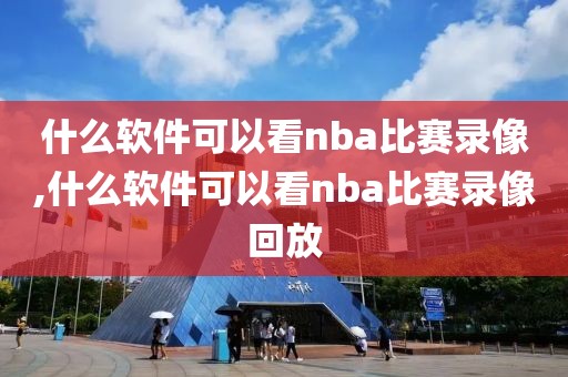 什么软件可以看nba比赛录像,什么软件可以看nba比赛录像回放