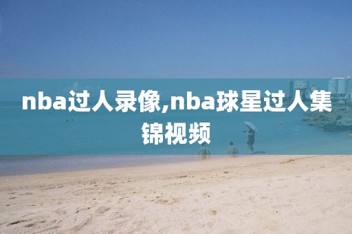 nba过人录像,nba球星过人集锦视频