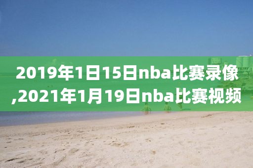 2019年1日15日nba比赛录像,2021年1月19日nba比赛视频