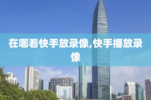 在哪看快手放录像,快手播放录像