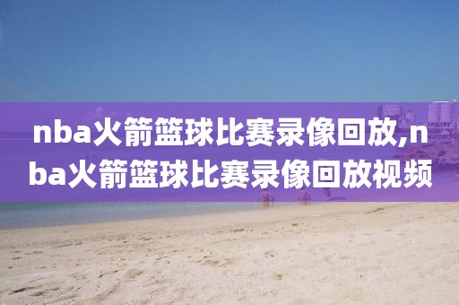 nba火箭篮球比赛录像回放,nba火箭篮球比赛录像回放视频