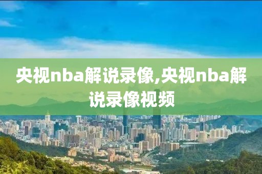 央视nba解说录像,央视nba解说录像视频